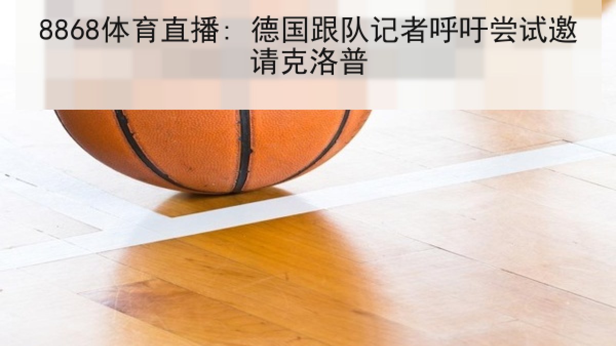 8868体育直播: 德国跟队记者呼吁尝试邀请克洛普 8868体育直播: 德国跟队记者呼吁尝试邀请克洛普
