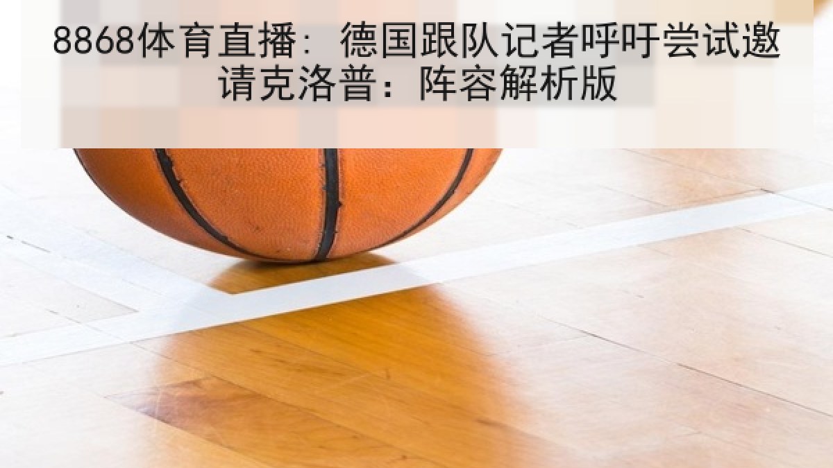 8868体育直播: 德国跟队记者呼吁尝试邀请克洛普:阵容解析版 8868体育直播: 德国跟队记者呼吁尝试邀请克洛普:阵容解析版