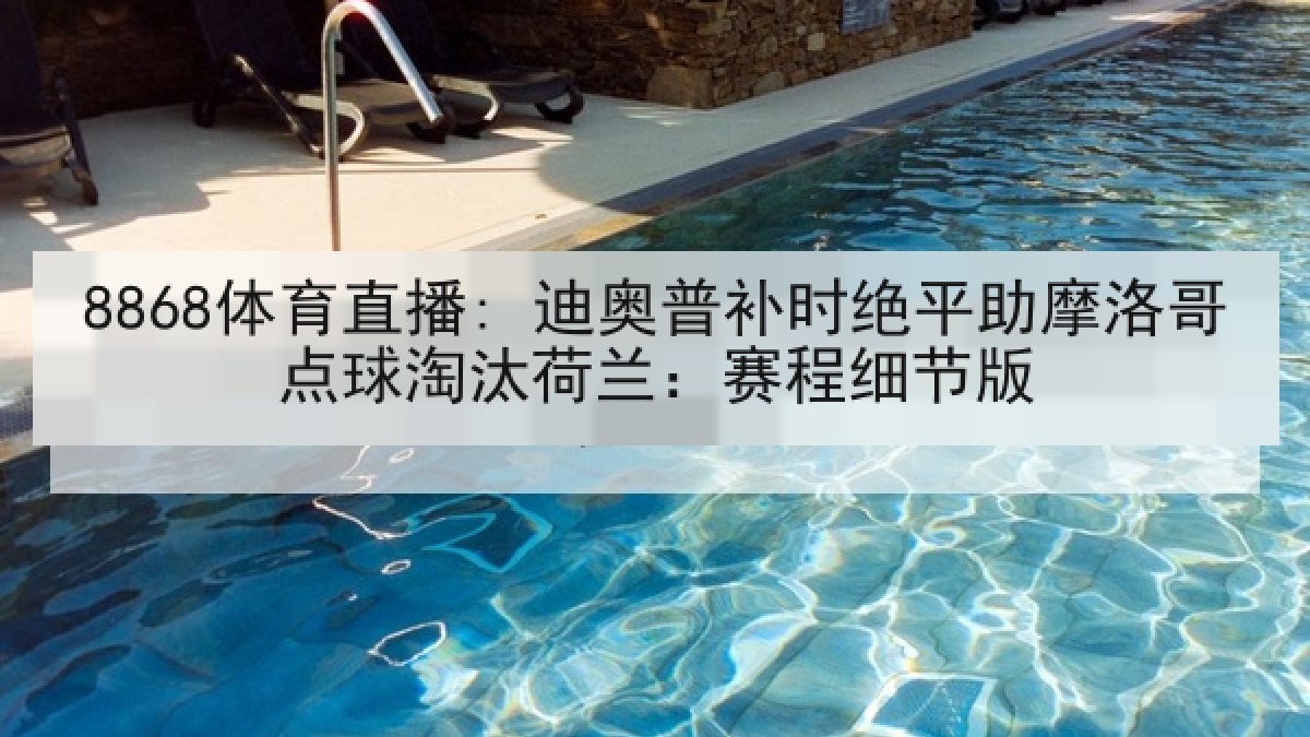 8868体育直播: 迪奥普补时绝平助摩洛哥点球淘汰荷兰:赛程细节版 8868体育直播: 迪奥普补时绝平助摩洛哥点球淘汰荷兰:赛程细节版