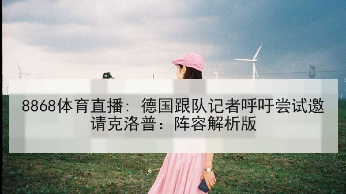 8868体育直播: 德国跟队记者呼吁尝试邀请克洛普:阵容解析版 8868体育直播: 德国跟队记者呼吁尝试邀请克洛普:阵容解析版