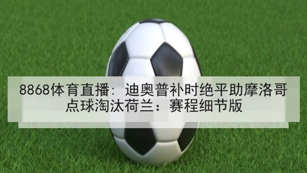 8868体育直播: 迪奥普补时绝平助摩洛哥点球淘汰荷兰:赛程细节版 8868体育直播: 迪奥普补时绝平助摩洛哥点球淘汰荷兰:赛程细节版