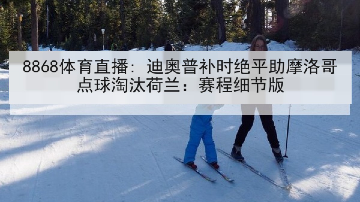 8868体育直播: 迪奥普补时绝平助摩洛哥点球淘汰荷兰:赛程细节版 8868体育直播: 迪奥普补时绝平助摩洛哥点球淘汰荷兰:赛程细节版