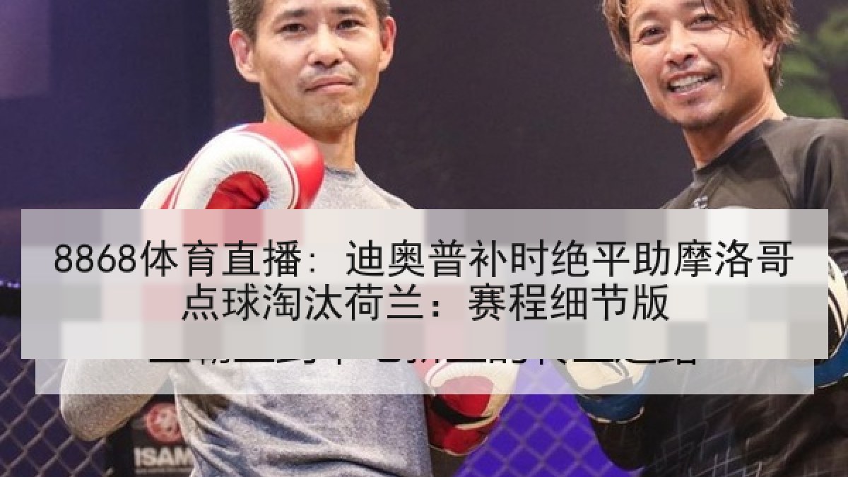 8868体育直播: 迪奥普补时绝平助摩洛哥点球淘汰荷兰:赛程细节版 8868体育直播: 迪奥普补时绝平助摩洛哥点球淘汰荷兰:赛程细节版