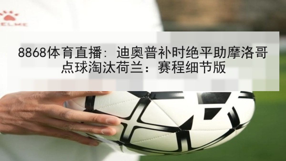 8868体育直播: 迪奥普补时绝平助摩洛哥点球淘汰荷兰:赛程细节版