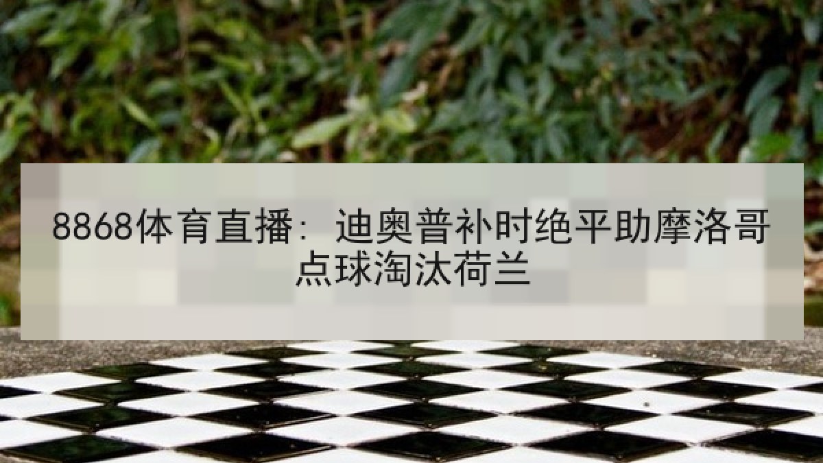 8868体育直播: 迪奥普补时绝平助摩洛哥点球淘汰荷兰 8868体育直播: 迪奥普补时绝平助摩洛哥点球淘汰荷兰