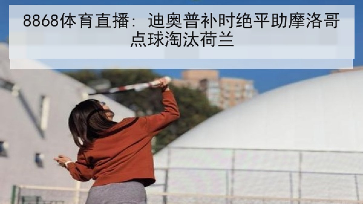 8868体育直播: 迪奥普补时绝平助摩洛哥点球淘汰荷兰 8868体育直播: 迪奥普补时绝平助摩洛哥点球淘汰荷兰
