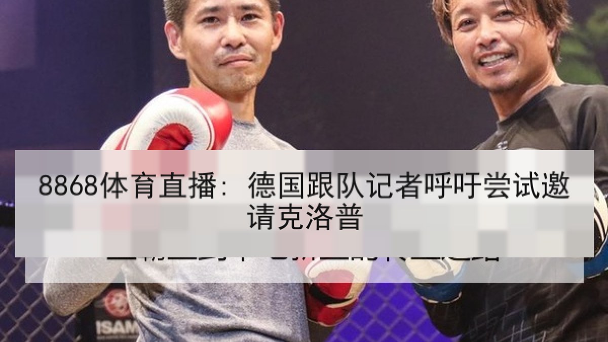 8868体育直播: 德国跟队记者呼吁尝试邀请克洛普 8868体育直播: 德国跟队记者呼吁尝试邀请克洛普
