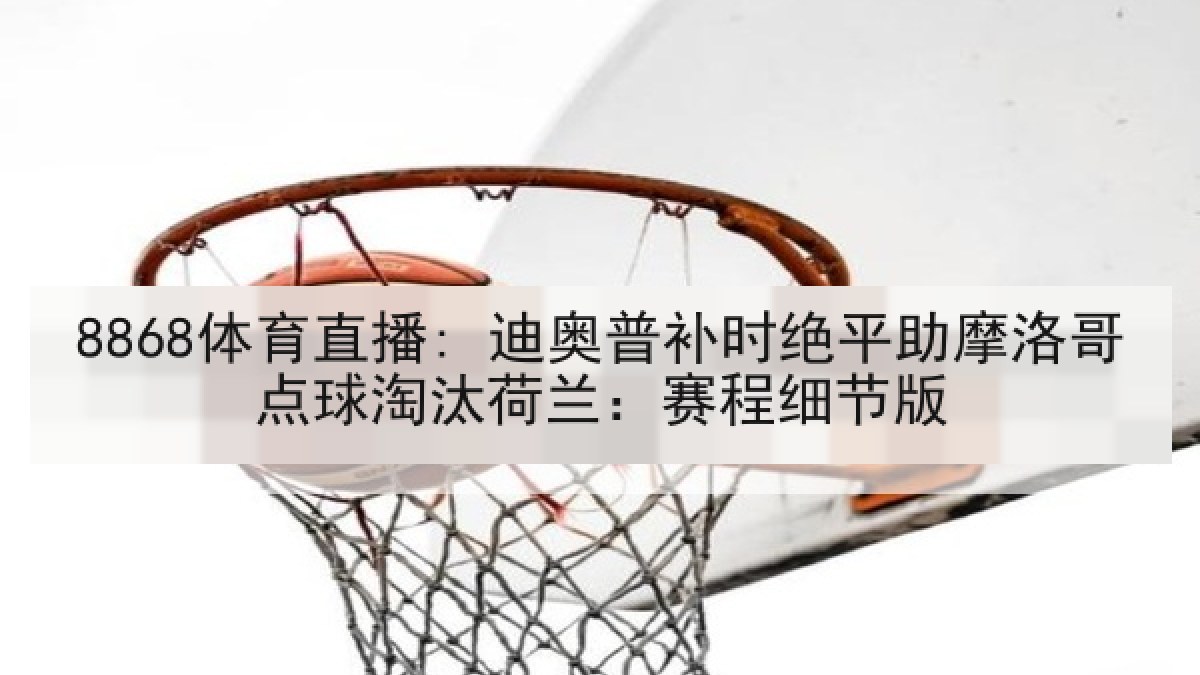 8868体育直播: 迪奥普补时绝平助摩洛哥点球淘汰荷兰:赛程细节版 8868体育直播: 迪奥普补时绝平助摩洛哥点球淘汰荷兰:赛程细节版