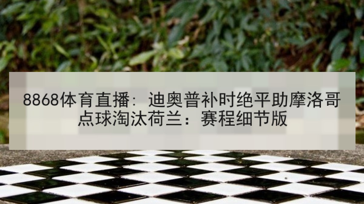8868体育直播: 迪奥普补时绝平助摩洛哥点球淘汰荷兰:赛程细节版 8868体育直播: 迪奥普补时绝平助摩洛哥点球淘汰荷兰:赛程细节版