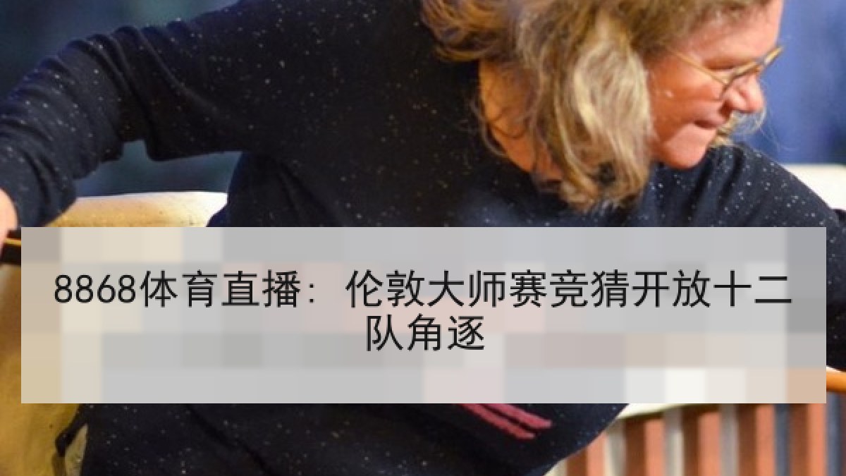 8868体育直播: 伦敦大师赛竞猜开放十二队角逐