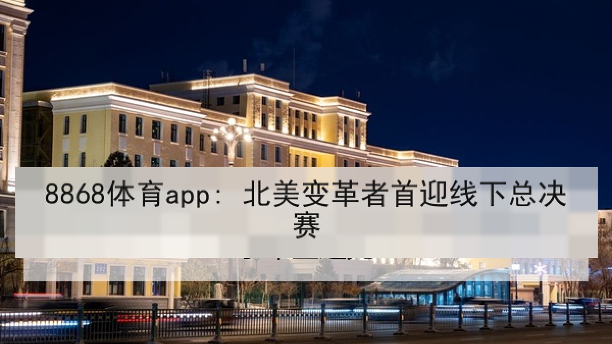 8868体育app: 北美变革者首迎线下总决赛 8868体育app: 北美变革者首迎线下总决赛