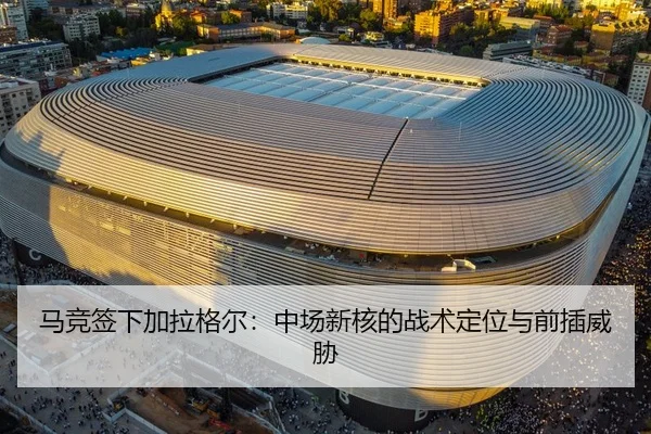 马竞签下加拉格尔：中场新核的战术定位与前插威胁