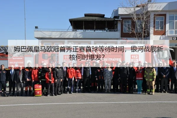 姆巴佩皇马欧冠首秀正赛首球等待时间，银河战舰新核何时爆发？