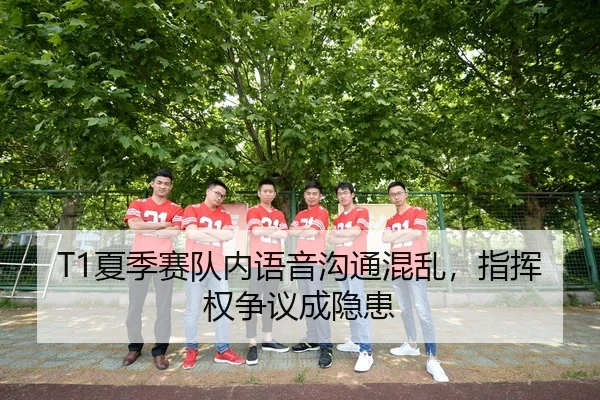 T1夏季赛队内语音沟通混乱，指挥权争议成隐患