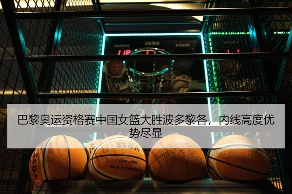巴黎奥运资格赛中国女篮大胜波多黎各，内线高度优势尽显