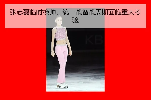 张志磊临时换帅，统一战备战周期面临重大考验