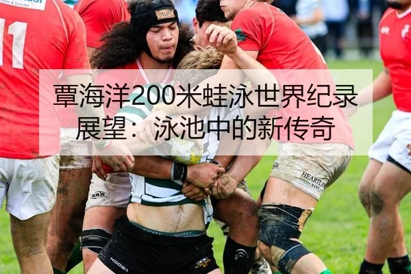 覃海洋200米蛙泳世界纪录展望：泳池中的新传奇