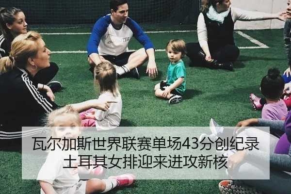 瓦尔加斯世界联赛单场43分创纪录 土耳其女排迎来进攻新核