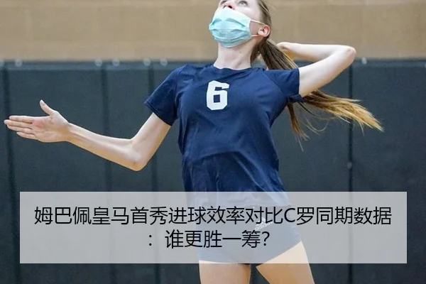 姆巴佩皇马首秀进球效率对比C罗同期数据：谁更胜一筹？