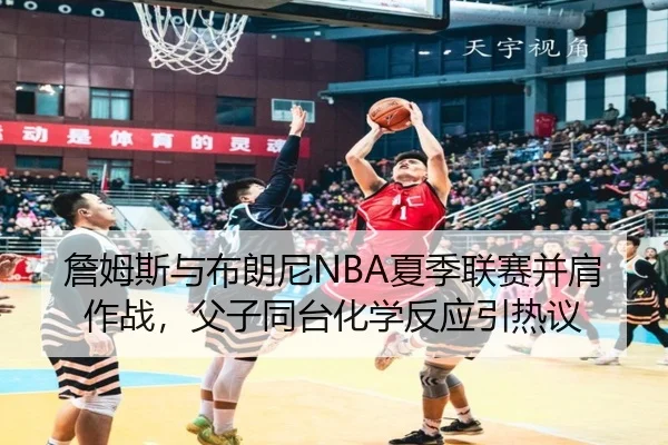 詹姆斯与布朗尼NBA夏季联赛并肩作战，父子同台化学反应引热议