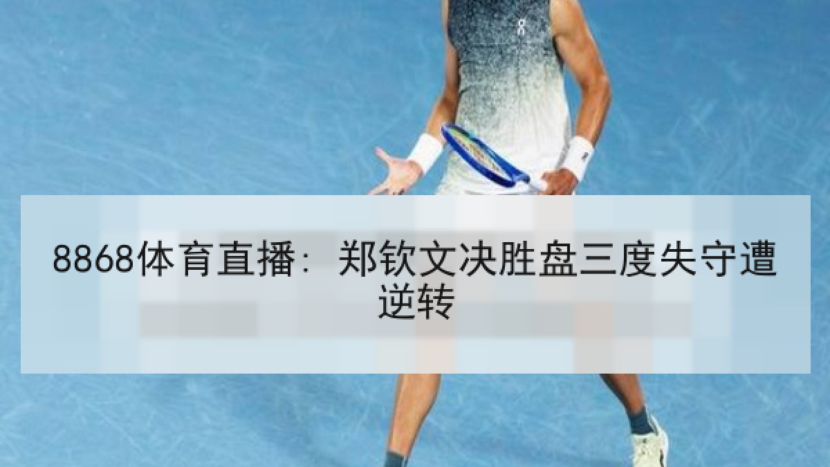 8868体育直播: 郑钦文决胜盘三度失守遭逆转