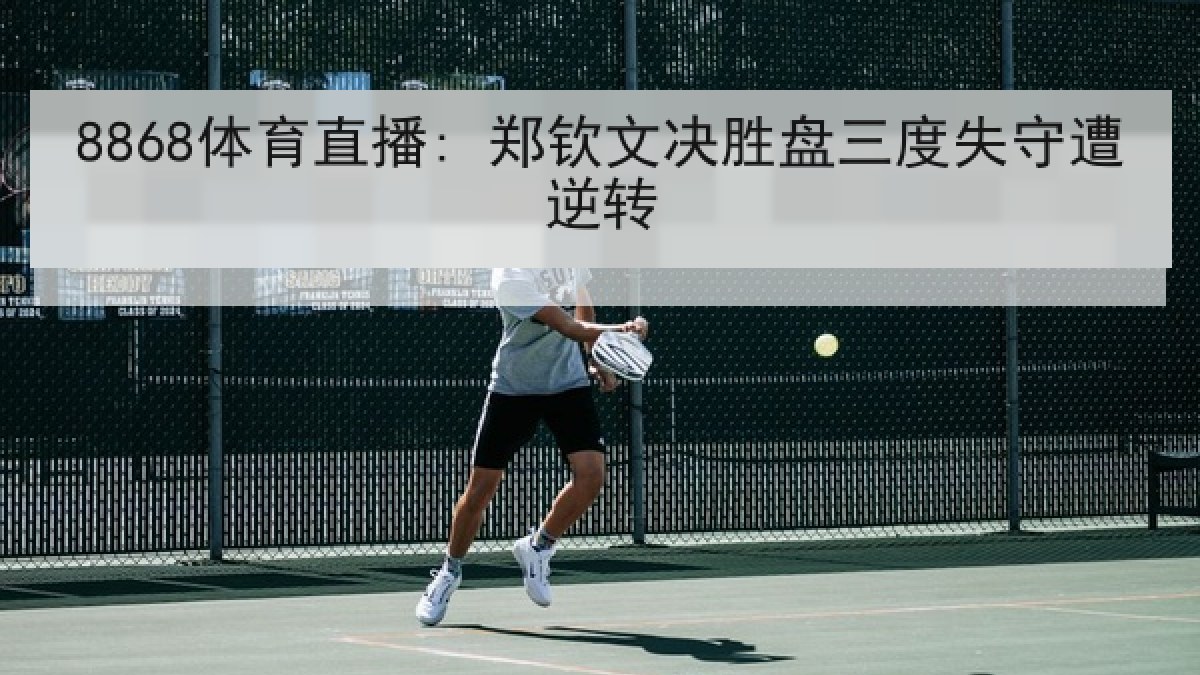 8868体育直播: 郑钦文决胜盘三度失守遭逆转