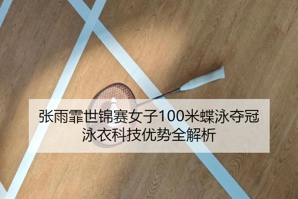张雨霏世锦赛女子100米蝶泳夺冠 泳衣科技优势全解析