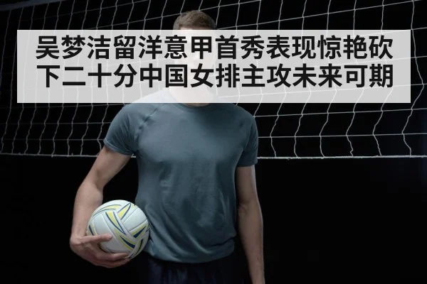 吴梦洁留洋意甲首秀表现惊艳砍下二十分中国女排主攻未来可期