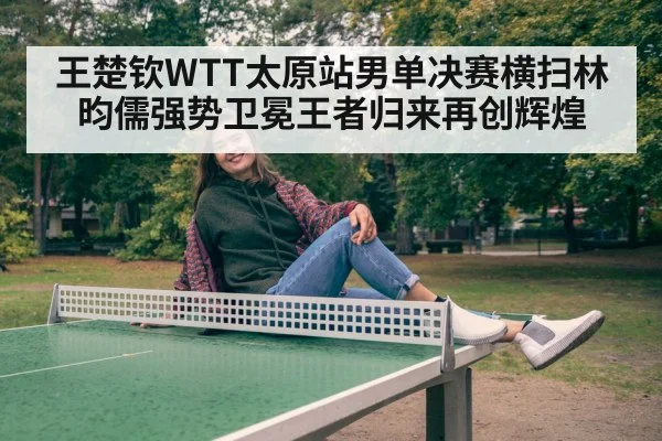 王楚钦WTT太原站男单决赛横扫林昀儒强势卫冕王者归来再创辉煌