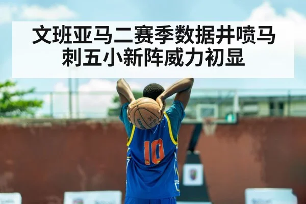 文班亚马二赛季数据井喷马刺五小新阵威力初显