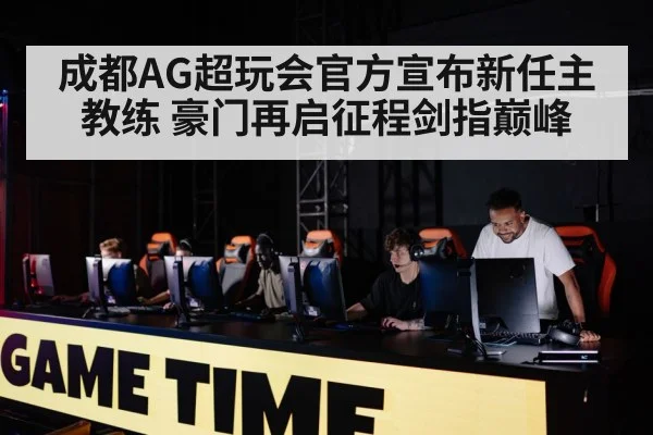 成都AG超玩会官方宣布新任主教练 豪门再启征程剑指巅峰