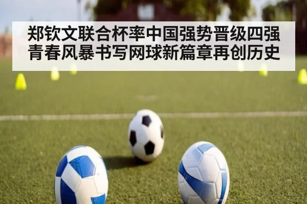 郑钦文联合杯率中国强势晋级四强青春风暴书写网球新篇章再创历史