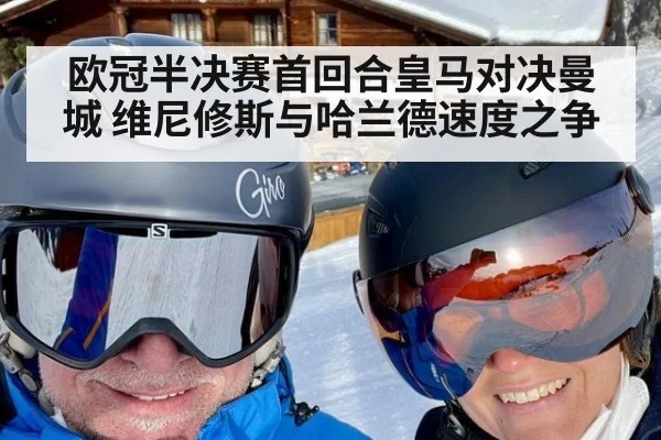 欧冠半决赛首回合皇马对决曼城 维尼修斯与哈兰德速度之争
