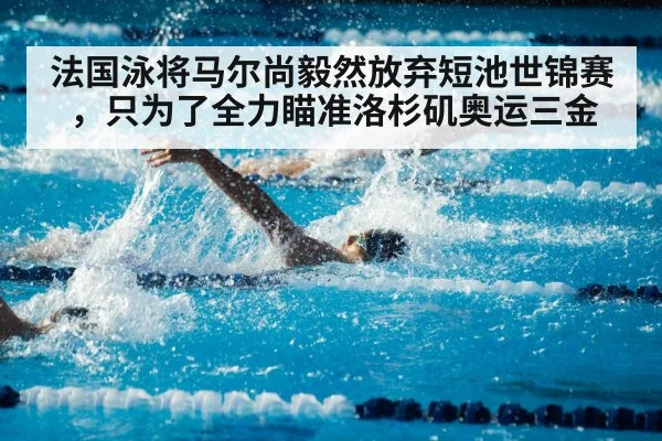 法国泳将马尔尚毅然放弃短池世锦赛，只为了全力瞄准洛杉矶奥运三金
