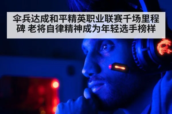 伞兵达成和平精英职业联赛千场里程碑 老将自律精神成为年轻选手榜样