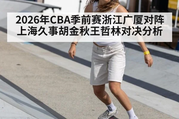 2026年CBA季前赛浙江广厦对阵上海久事胡金秋王哲林对决分析